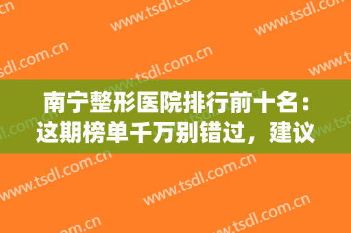 南宁整形医院排行前十名：这期榜单千万别错过，建议点击收藏！(南宁整形医院排名前十位)