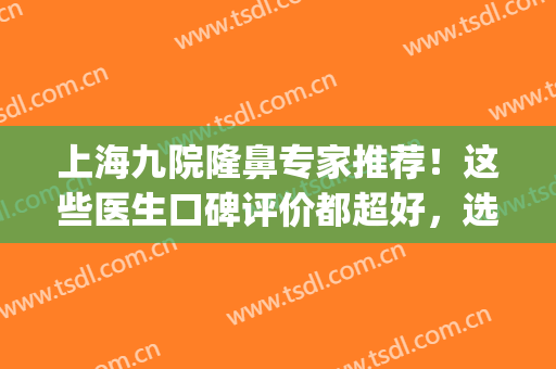 上海九院隆鼻专家推荐！这些医生口碑评价都超好，选择不踩雷！(上海九院隆鼻怎么样)
