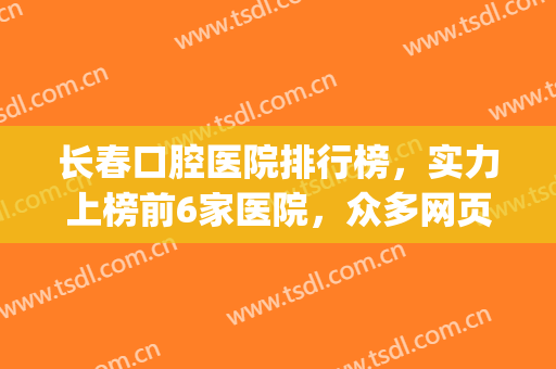长春口腔医院排行榜，实力上榜前6家医院，众多网页热门推荐！(长春口碑最好的口腔医院)