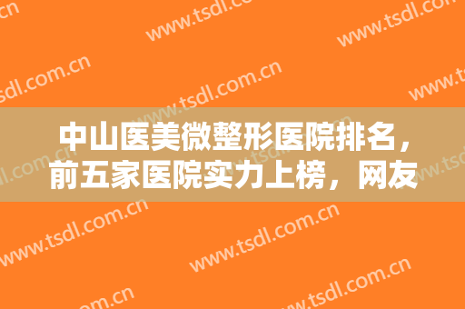 中山医美微整形医院排名，前五家医院实力上榜，网友点赞的正规整形医院！