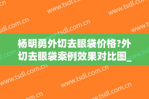 杨明勇外切去眼袋价格?外切去眼袋案例效果对比图_中国医学科学院整形外科医院