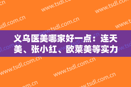 义乌医美哪家好一点：连天美、张小红、欧莱美等实力医院告诉你高品质服务！