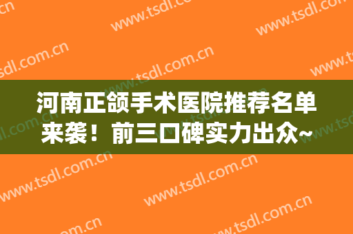 河南正颌手术医院推荐名单来袭！前三口碑实力出众~(正颌手术全国排名的医院)