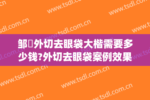 邹翀外切去眼袋大楷需要多少钱?外切去眼袋案例效果对比图_中国医学科学院整形外科医院