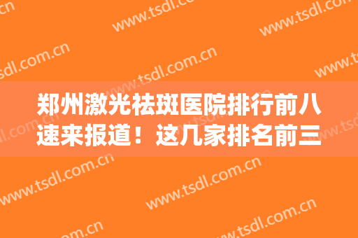 郑州激光祛斑医院排行前八速来报道！这几家排名前三实力超群(河南激光祛斑比较好的医院推荐)