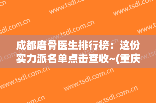 成都磨骨医生排行榜：这份实力派名单点击查收~(重庆磨骨医生排行榜)