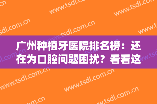 广州种植牙医院排名榜：还在为口腔问题困扰？看看这些医院吧！(广州市种植牙医院排行榜)