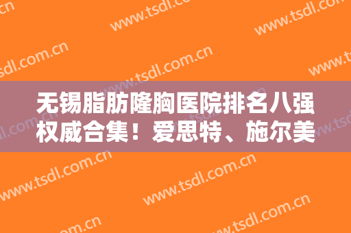 无锡脂肪隆胸医院排名八强权威合集！爱思特、施尔美风评好，收费不贵