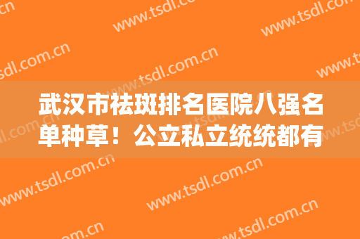 武汉市祛斑排名医院八强名单种草！公立私立统统都有机构入围~(祛斑武汉哪个医院出名)