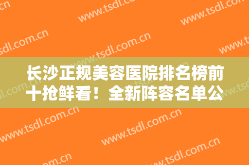 长沙正规美容医院排名榜前十抢鲜看！全新阵容名单公示！前三强口碑爆表