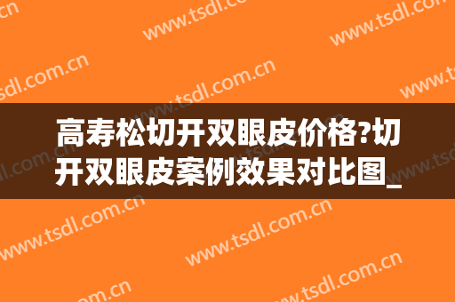 高寿松切开双眼皮价格?切开双眼皮案例效果对比图_好大夫工作室(高寿松双眼皮怎么样)