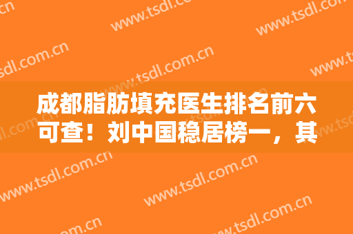 成都脂肪填充医生排名前六可查！刘中国稳居榜一，其他五位实力专家紧跟！