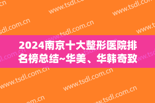 2024南京十大整形医院排名榜总结~华美、华韩奇致次次入围且在前列(南京知名整形医院排名)