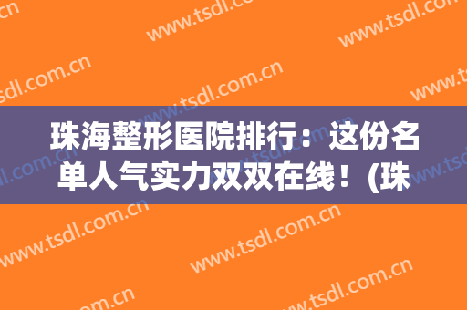 珠海整形医院排行：这份名单人气实力双双在线！(珠海正规整容医院有多少家)