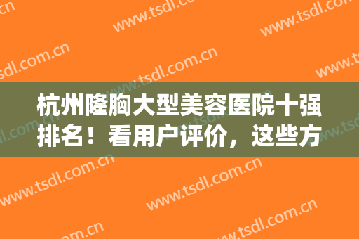 杭州隆胸大型美容医院十强排名！看用户评价，这些方面颇受好评(杭州隆胸哪里好)