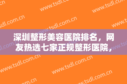 深圳整形美容医院排名，网友热选七家正规整形医院，来看看他们的优势是什么吧！
