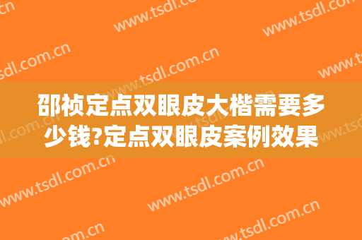 邵祯定点双眼皮大楷需要多少钱?定点双眼皮案例效果对比图_好大夫工作室