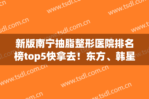 新版南宁抽脂整形医院排名榜top5快拿去！东方、韩星值得入手~(南宁整形重点医院)