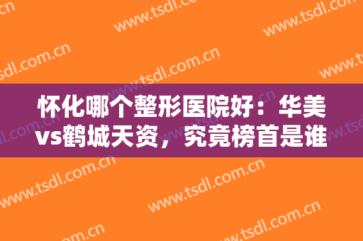 怀化哪个整形医院好：华美vs鹤城天资，究竟榜首是谁呢，我们一起来盘点吧！