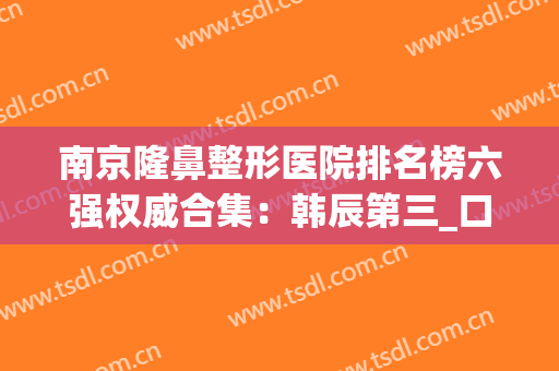 南京隆鼻整形医院排名榜六强权威合集：韩辰第三_口碑技术值得信赖！