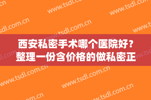西安私密手术哪个医院好？整理一份含价格的做私密正规医院资料(西安私人三甲医院)