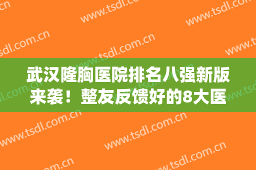武汉隆胸医院排名八强新版来袭！整友反馈好的8大医院汇总(武汉丰胸排名第一的医院)