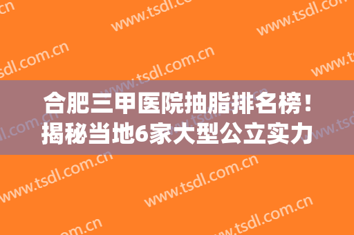 合肥三甲医院抽脂排名榜！揭秘当地6家大型公立实力与收费(合肥三甲整形公立医院)