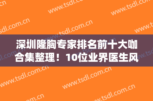 深圳隆胸专家排名前十大咖合集整理！10位业界医生风格实力齐盘点(深圳十佳隆胸医院)