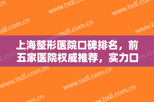 上海整形医院口碑排名，前五家医院权威推荐，实力口碑都在线的正规整形医院!