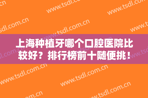 上海种植牙哪个口腔医院比较好？排行榜前十随便挑！知名牙科便宜又好