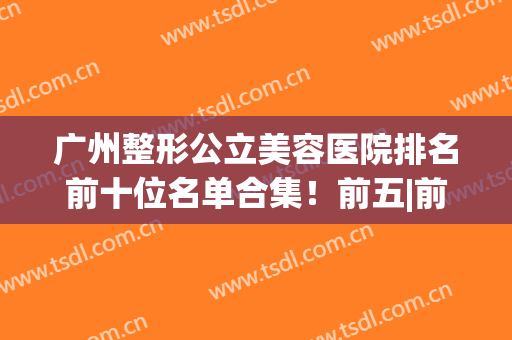 广州整形公立美容医院排名前十位名单合集！前五|前三_权威榜单快来看