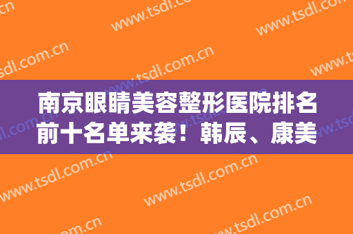 南京眼睛美容整形医院排名前十名单来袭！韩辰、康美均获整友认可(南京最出名的眼部整形医院)