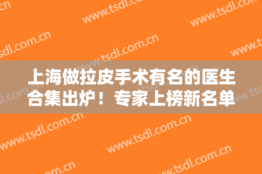 上海做拉皮手术有名的医生合集出炉！专家上榜新名单抢鲜看！周双白、叶丽萍入围