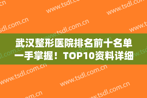 武汉整形医院排名前十名单一手掌握！TOP10资料详细解答！对比颇多！(武汉知名度较高的整形医院)