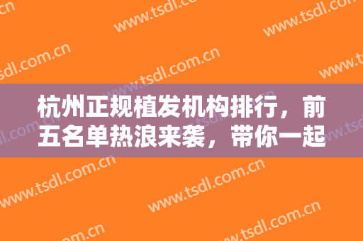 杭州正规植发机构排行，前五名单热浪来袭，带你一起盘点这些有实力的医院吧!