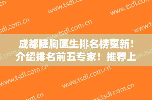 成都隆胸医生排名榜更新！介绍排名前五专家！推荐上榜理由如下！(成都做胸最好的医生)