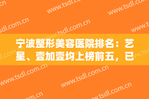 宁波整形美容医院排名：艺星、壹加壹均上榜前五，已整理好笔记!(宁波排名前十的整形医院)