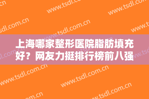 上海哪家整形医院脂肪填充好？网友力挺排行榜前八强！公立九院常年夺魁