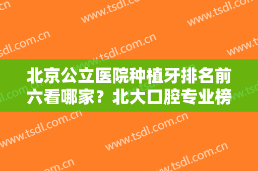 北京公立医院种植牙排名前六看哪家？北大口腔专业榜一选手！价格优惠出！
