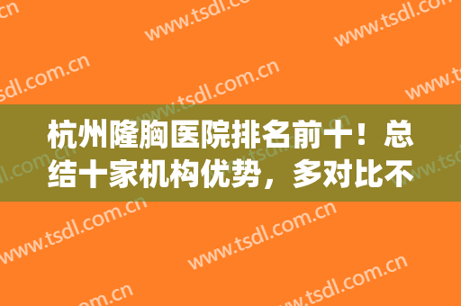 杭州隆胸医院排名前十！总结十家机构优势，多对比不踩雷(浙江隆胸哪个医院好)