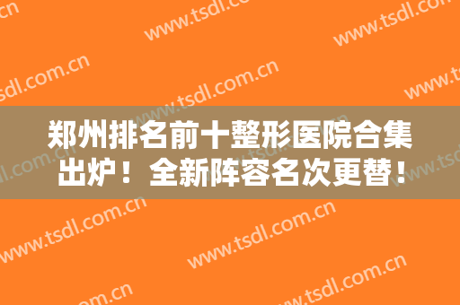 郑州排名前十整形医院合集出炉！全新阵容名次更替！私立医美口碑出圈