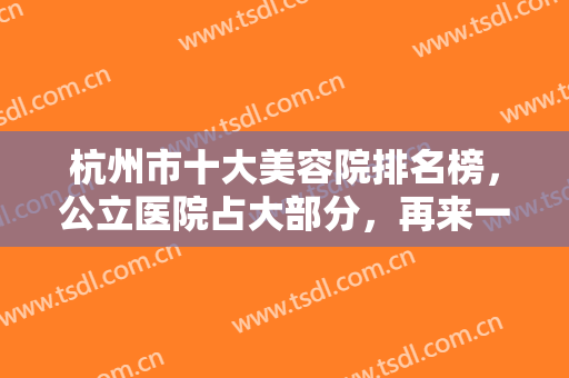 杭州市十大美容院排名榜，公立医院占大部分，再来一起盘点有哪些优秀的医院吧！