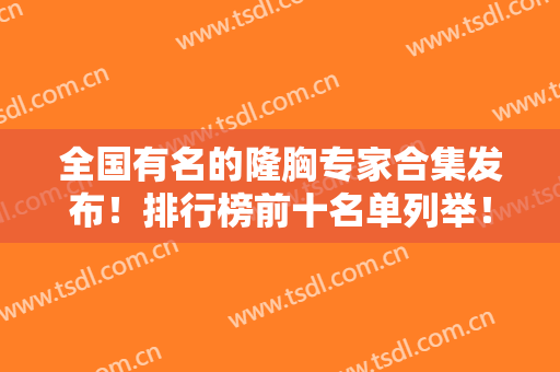 全国有名的隆胸专家合集发布！排行榜前十名单列举！穆大力、曾昂口碑又爆了