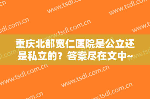 重庆北部宽仁医院是公立还是私立的？答案尽在文中~含兰宇、沈文超资料
