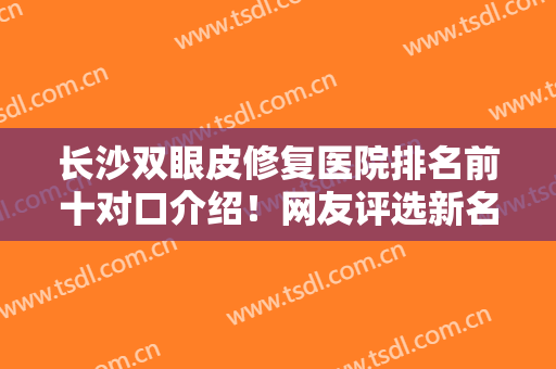 长沙双眼皮修复医院排名前十对口介绍！网友评选新名单！爱思特在榜内！