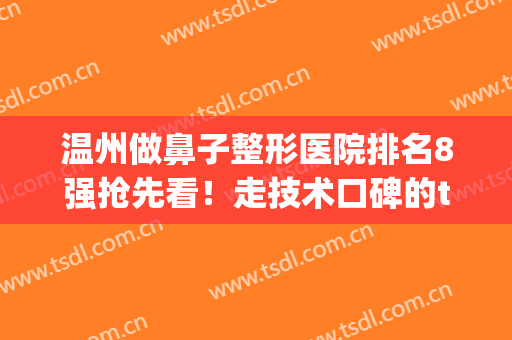 温州做鼻子整形医院排名8强抢先看！走技术口碑的top再次集结(温州哪家医院隆鼻好)