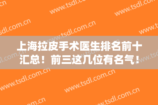 上海拉皮手术医生排名前十汇总！前三这几位有名气！名单火爆来袭！(上海哪家医院拉皮手术做的好)