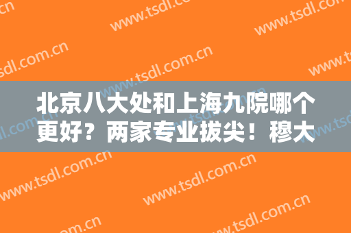 北京八大处和上海九院哪个更好？两家专业拔尖！穆大力/罗旭松资料分享