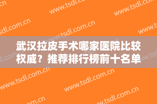 武汉拉皮手术哪家医院比较权威？推荐排行榜前十名单网友疯传！公立私立都有