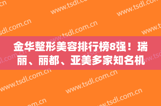 金华整形美容排行榜8强！瑞丽、丽都、亚美多家知名机构，更多选择~(金华美容院排名)